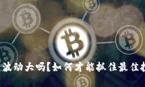 福币价格波动大吗？如何才能抓住最佳投资时机？