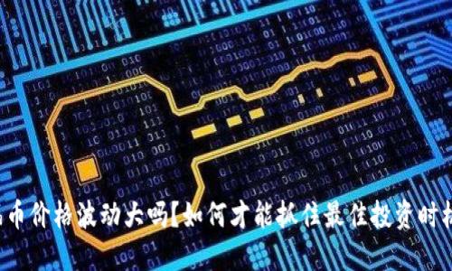 福币价格波动大吗？如何才能抓住最佳投资时机？