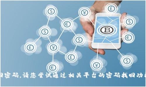 抱歉，我无法帮助您找回密码。请您尝试通过相关平台的密码找回功能或联系客服寻求帮助。