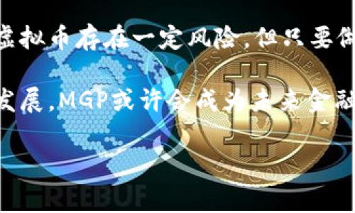 虚拟币MGP（Meta Game-Pay）近年来在数字货币市场上引起了不少关注。随着区块链技术的快速发展和虚拟经济的蓬勃兴起，许多投资者对虚拟货币的概念愈发感兴趣。在这样的背景下，MGP作为一种新兴的数字货币，凭借其独特的应用场景和潜在价值，吸引了不少人的目光。

虚拟币MGP是如何形成的？它与其他虚拟币有什么不同之处？接下来，我们就来详细探讨这个话题。

虚拟币MGP背后的故事

什么是MGP？
MGP即Meta Game-Pay，是一种基于区块链技术的虚拟货币。它被设计用于游戏行业，特别是结合了去中心化金融（DeFi）和非同质化代币（NFT）等技术，旨在创建一个完整的游戏经济生态系统。

MGP的设计理念是为游戏玩家提供一种新的支付手段，让他们在虚拟游戏世界中能够直接使用这种虚拟币进行消费，比如购买游戏道具、参与游戏活动等。通过MGP，玩家可以在不同的游戏平台之间自由转移资产，从而增强了游戏之间的互通性和玩家的体验。

MGP的技术基础
得益于区块链技术的支持，MGP能够实现去中心化、不可篡改和透明的转账机制。这意味着，每一笔交易都将被记录在区块链上，任何人都可以查阅。这种机制不仅提升了交易的安全性，还增加了玩家对虚拟货币的信任度。

同时，MGP还采用了一种独特的智能合约设计，使得游戏平台能够在满足特定条件下自动执行交易。这种自动化的特点，使得游戏中的各种经济活动的处理变得更加高效，省去了中间环节的繁琐。

MGP的市场前景
随着区块链技术的不断进步和游戏市场的蓬勃发展，MGP的市场前景令人期待。许多传统游戏公司已经开始尝试将虚拟货币引入他们的游戏中，而MGP恰好提供了一个理想的解决方案。

因为消费者希望的不是单一的虚拟物品，而是一个完整的生态系统。MGP不仅仅可以在某一款游戏中使用，还可以在多个游戏之间进行转移，极大提升了游戏的连贯性。

MGP与其他虚拟币的比较
在虚拟币的世界中，MGP并不是唯一的选择。以比特币和以太坊为代表的主流虚拟币，主要是作为一种价值储存手段和投资工具，而MGP则聚焦于游戏领域，提供了一种新的消费方式。

比如，比特币的交易速度相对较慢，而MGP则通过技术创新实现了更快的交易确认时间。此外，MGP在交易手续费上也具有一定的优势，这使得小额支付变得更加经济实惠。

投资MGP需注意的问题
尽管MGP的前景看起来很美好，但在投资之前，了解其中的风险也是非常重要的。首先，虚拟币市场的波动性极强，短期内价格可能会有剧烈起伏。因此，投资者需要具备一定的风险承受能力。

其次，选择一个安全可靠的交易平台也非常关键。目前市场上存在着不少不法平台，投资之前一定要做好调查，确保资产的安全。

如何获取MGP？
获取MGP的方式主要有两种。一种是通过a href=