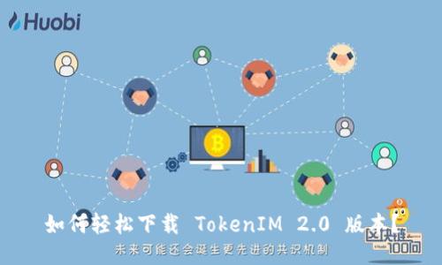 如何轻松下载 TokenIM 2.0 版本？