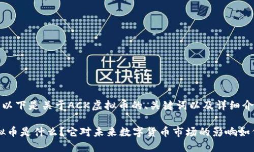 供参考：以下是关于ACK虚拟币的、关键词以及详细介绍内容。

ACK虚拟币是什么？它对未来数字货币市场的影响如何？