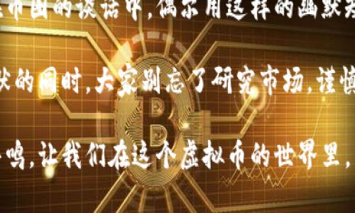 虚拟币搞笑短语是许多人在讨论加密货币时用来幽默表达情感的一种方式。这些短句不仅能带来欢乐，还能缓解市场波动带来的紧张气氛。下面，我为你整理了一些搞笑的虚拟币短语，供各位币圈朋友分享和练习。

### 1. “我把所有的钱都投在虚拟币上，现在我的银行账户也虚拟了！”
这句话调侃了很多刚进入币圈的人，他们在看到某币大涨时，常常忍不住把所有积蓄投入进去。但当市场回调时，账户余额变得虚拟不已——只剩下对涨价的美好回忆。

### 2. “买了虚拟币之后，我才知道什么叫‘纸上富贵’！”
这是一种自嘲的方式，表达出在虚拟币刚开始看似辉煌，但最终可能只是眼前的纸面财富。当虚拟币价格下跌时，钱包里的数字全变得无足轻重。

### 3. “有时候我觉得我的储蓄和虚拟币一样，都是个笑话！”
对于那些热衷于投资虚拟币而忽视传统储蓄的人，可能会因为市场的波动而感到焦虑。用这种幽默的表达方式，可以让人们在反思的同时捧腹大笑。

### 4. “当我看到虚拟币的走势图时，感觉我的心情就像坐过山车！”
这句话准确地描绘了投资虚拟币的心态波动，价格的忽高忽低犹如过山车般刺激，令人又爱又恨。

### 5. “我都跟我朋友说了，要投资虚拟币，结果他们都以为我在搞笑！”
在币圈，常常会遭遇反对意见和不解，因此拿这个短语打趣，既自嘲了自己的投资选择，也增添了点幽默感。

### 6. “如果人生能像虚拟币一样，跌宕起伏就好了！”
许多投资者在亏损时感叹，人生的起伏应该不会像虚拟币的波动那么剧烈。当摸索的路途变得艰难时，这种幽默就成了一种解压的方式。

### 7. “有人说虚拟币是未来的货币，我只希望它能先让我躺着赚钱！”
理想中的投资是轻松的，而现实往往是你需要付出大量时间和精力去关注市场，这种句子用轻松的语气提醒大家：投资有风险，赚钱要慎重。

---

这些搞笑短语不仅反映了投资者在虚拟币市场的情绪，也能让整个氛围变得轻松一些。在币圈的谈话中，偶尔用这样的幽默短句，可以拉近人与人之间的距离。

当然，虚拟币的日常波动并不是一件轻松的事情，还是要保持理性的投资心态。在享受幽默的同时，大家别忘了研究市场，谨慎决策哦！

使用这些搞笑短语，你会发现它们不仅能活跃气氛，还有助于在朋友之间的交流中引发共鸣。让我们在这个虚拟币的世界里，带一点幽默，少一点焦虑，轻松面对未来的每一个波动吧！
