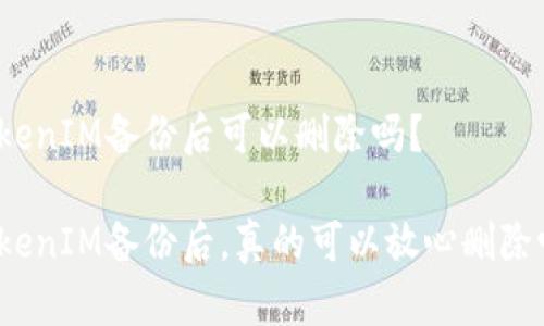 TokenIM备份后可以删除吗？

TokenIM备份后，真的可以放心删除吗？