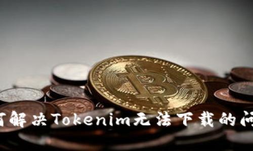 如何解决Tokenim无法下载的问题？