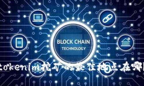 tokenim挖矿的最佳地点在哪？